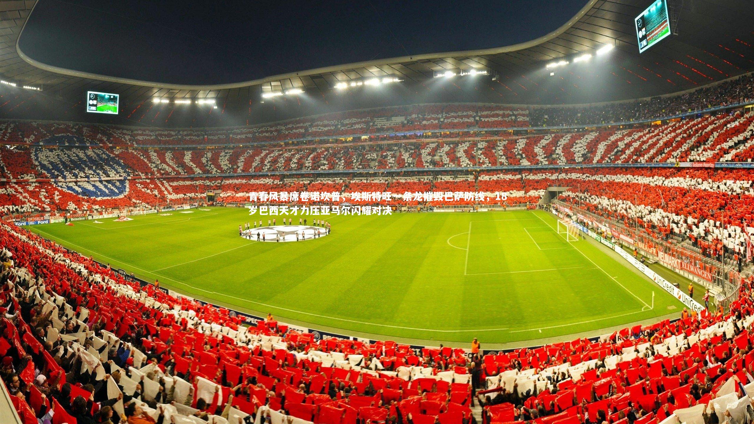 【球王会体育平台】青春风暴席卷诺坎普，埃斯特旺一条龙摧毁巴萨防线，18岁巴西天才力压亚马尔闪耀对决