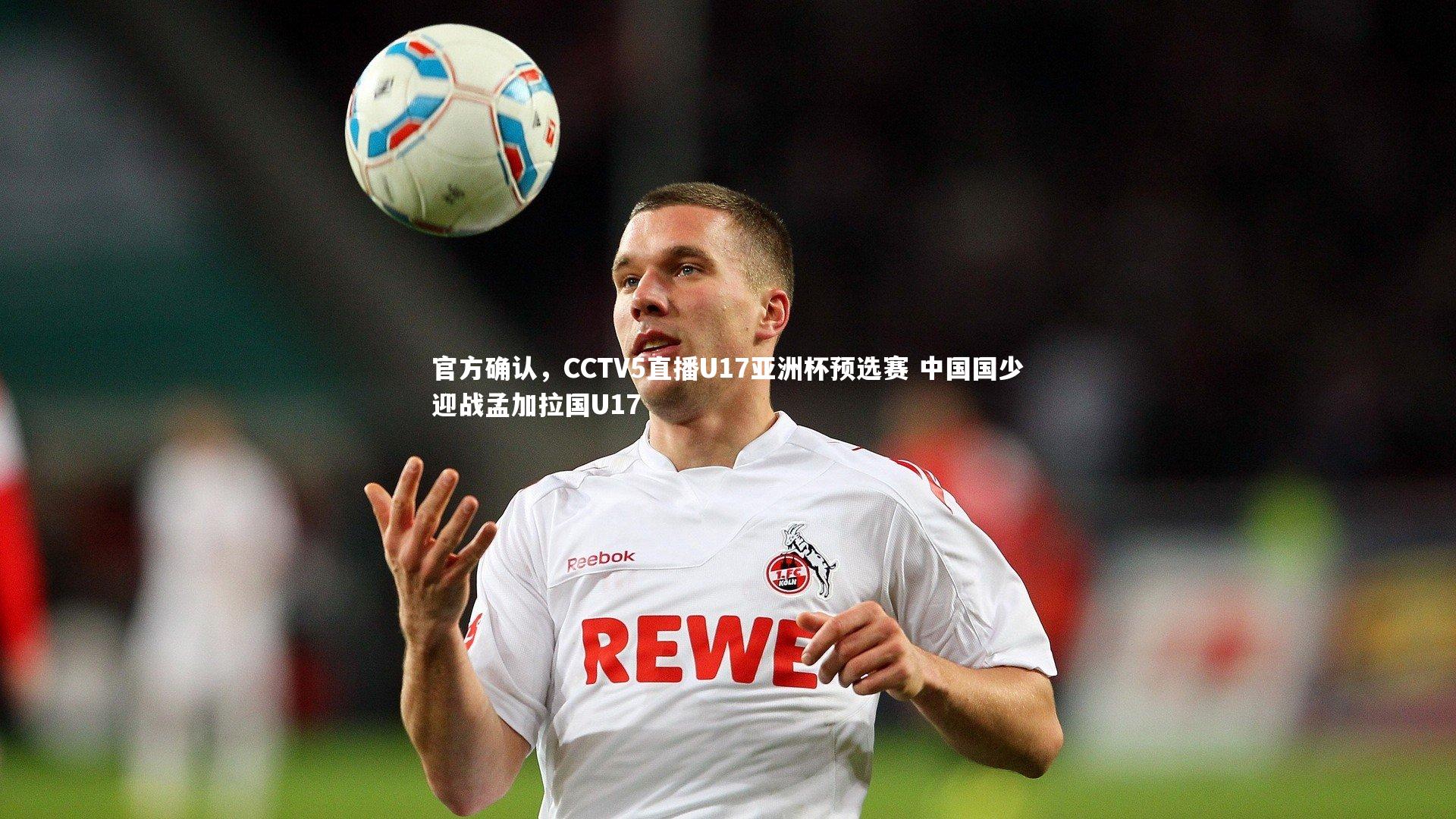 球王会体育：官方确认，CCTV5直播U17亚洲杯预选赛 中国国少迎战孟加拉国U17