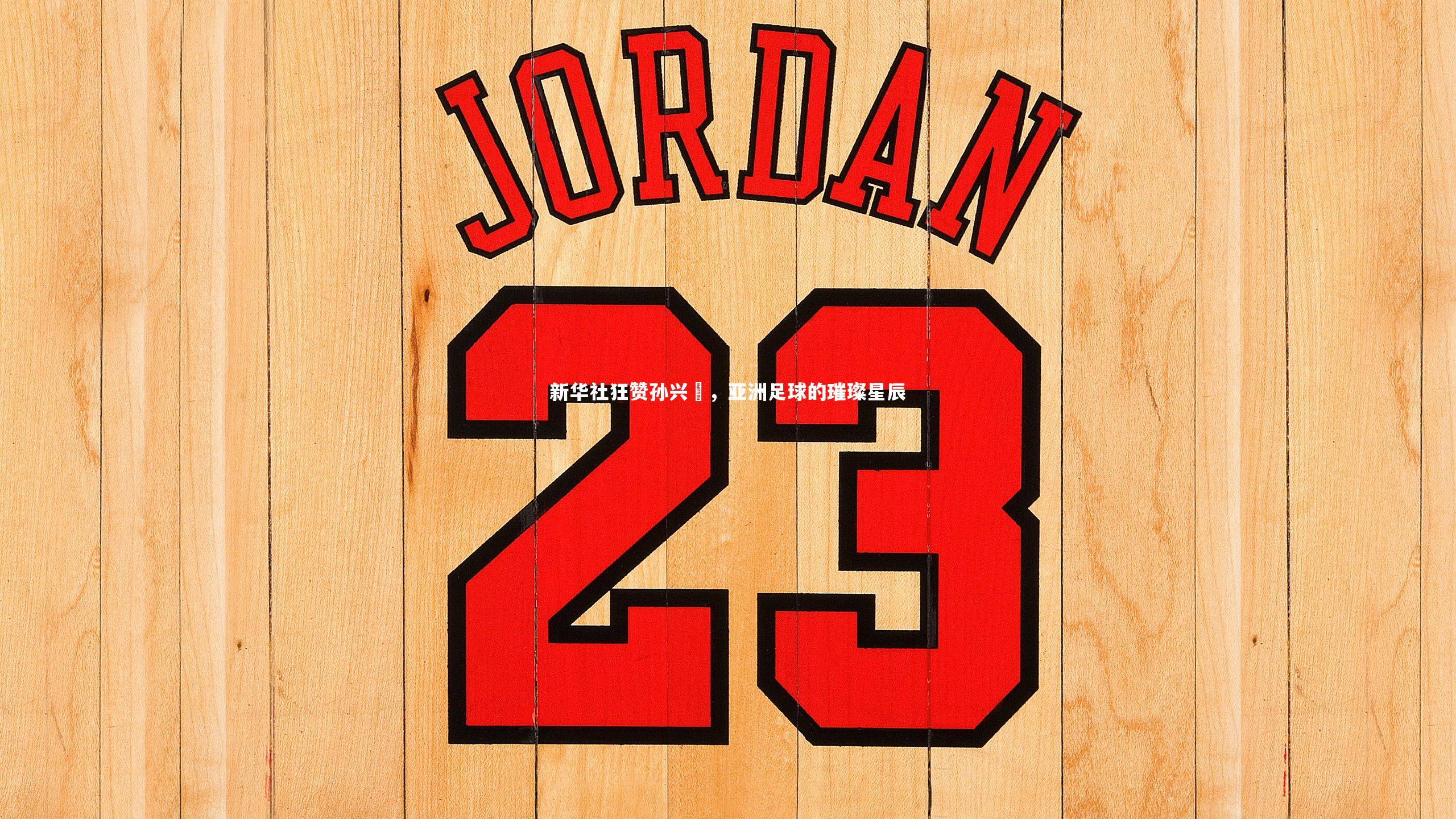 球王会体育官网|新华社狂赞孙兴慜，亚洲足球的璀璨星辰