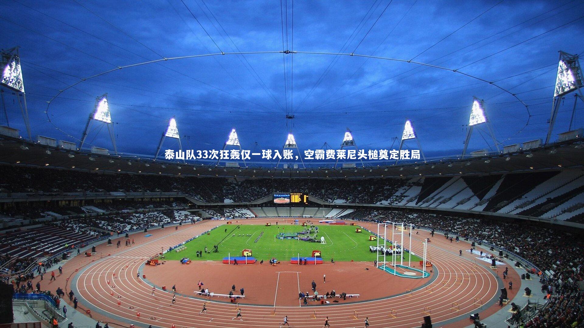 球王会体育：泰山队33次狂轰仅一球入账，空霸费莱尼头槌奠定胜局
